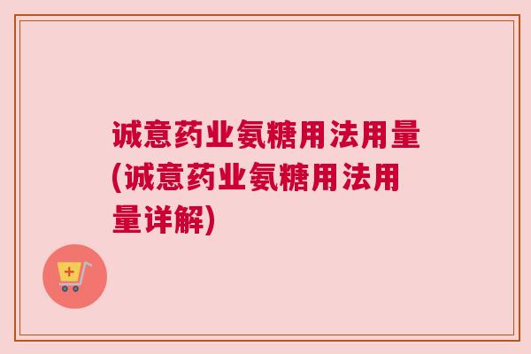 诚意药业氨糖用法用量(诚意药业氨糖用法用量详解)