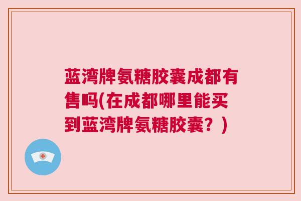 蓝湾牌氨糖胶囊成都有售吗(在成都哪里能买到蓝湾牌氨糖胶囊?)
