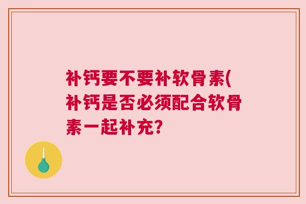 补钙要不要补软骨素(补钙是否必须配合软骨素一起补充?