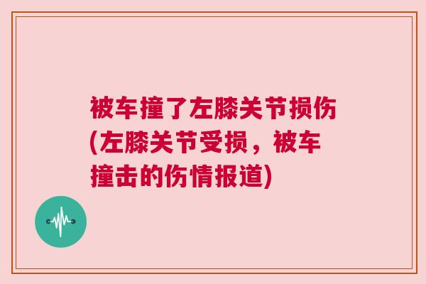 被车撞了左膝关节损伤(左膝关节受损,被车撞击的伤情报道) 被车撞了左膝关节损伤(左膝关节受损,被车撞击的伤情报道)