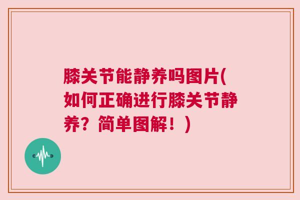 膝关节能静养吗图片(如何正确进行膝关节静养?简单图解!)