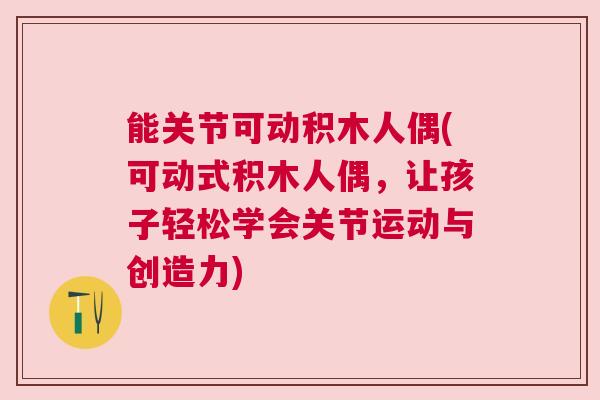 能关节可动积木人偶(可动式积木人偶,让孩子轻松学会关节运动与创造力)
