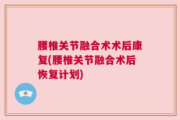 腰椎关节融合术术后康复(腰椎关节融合术后恢复计划)