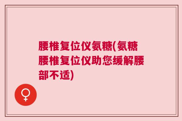 腰椎复位仪氨糖(氨糖腰椎复位仪助您缓解腰部不适)