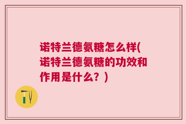 诺特兰德氨糖怎么样(诺特兰德氨糖的功效和作用是什么?)
