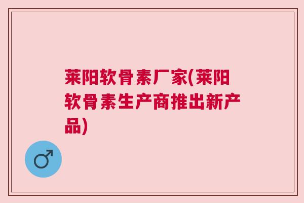 莱阳软骨素厂家(莱阳软骨素生产商推出新产品)