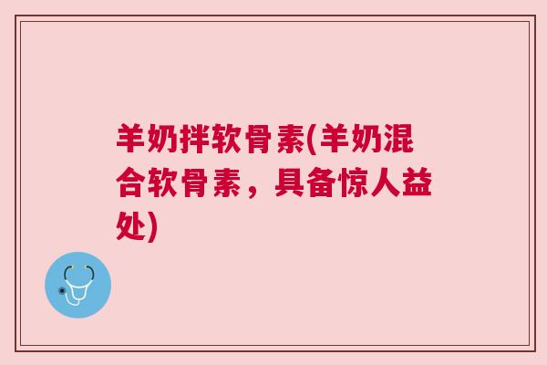 羊奶拌软骨素(羊奶混合软骨素，具备惊人益处)
