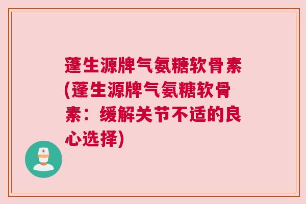 蓬生源牌气氨糖软骨素(蓬生源牌气氨糖软骨素:缓解关节不适的良心选择) 蓬生源牌气氨糖软骨素(蓬生源牌气氨糖软骨素:缓解关节不适的良心选择)