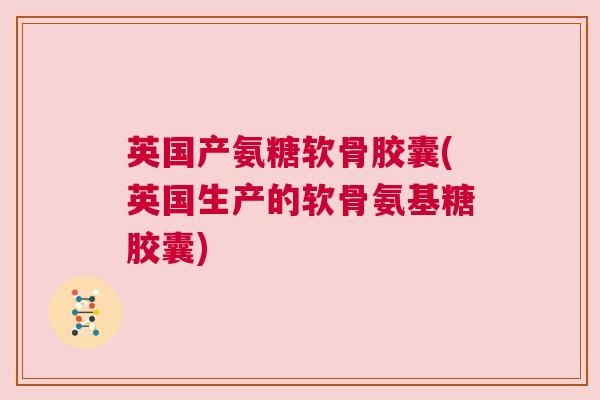英国产氨糖软骨胶囊(英国生产的软骨氨基糖胶囊)