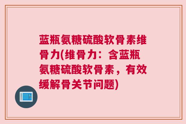 蓝瓶氨糖硫酸软骨素维骨力(维骨力:含蓝瓶氨糖硫酸软骨素,有效缓解骨关节问题)