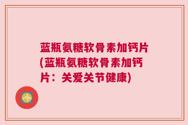 蓝瓶氨糖软骨素加钙片(蓝瓶氨糖软骨素加钙片:关爱关节健康)