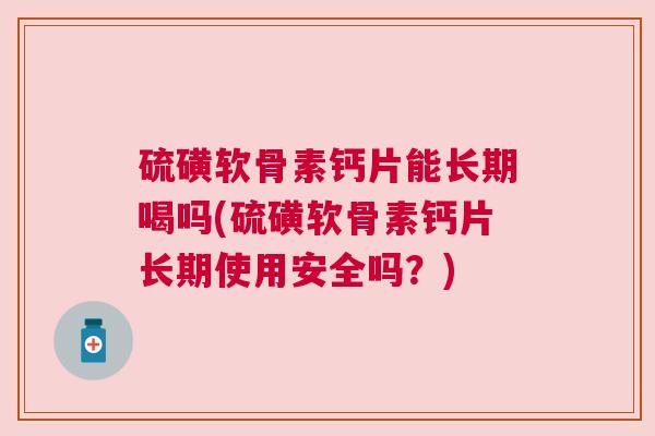 硫磺软骨素钙片能长期喝吗(硫磺软骨素钙片长期使用安全吗?)