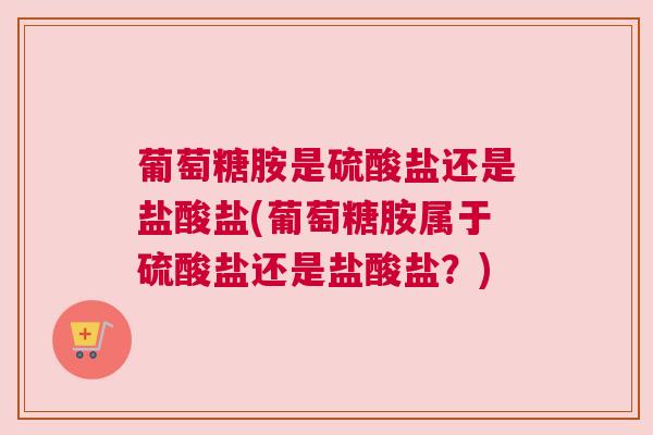 葡萄糖胺是硫酸盐还是盐酸盐(葡萄糖胺属于硫酸盐还是盐酸盐?) 葡萄糖胺是硫酸盐还是盐酸盐(葡萄糖胺属于硫酸盐还是盐酸盐?)