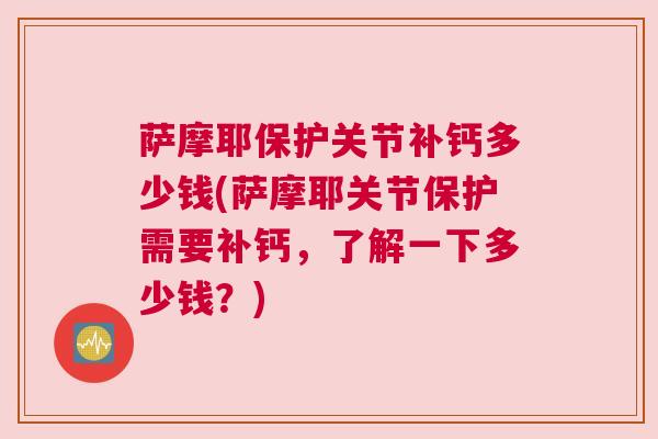 萨摩耶保护关节补钙多少钱(萨摩耶关节保护需要补钙,了解一下多少钱?) 萨摩耶保护关节补钙多少钱(萨摩耶关节保护需要补钙,了解一下多少钱?)