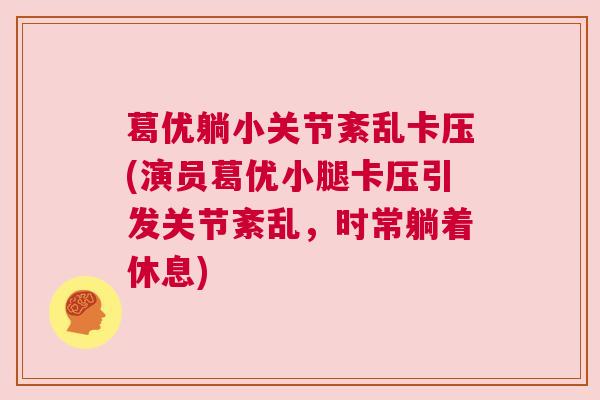 葛优躺小关节紊乱卡压(演员葛优小腿卡压引发关节紊乱,时常躺着休息) 葛优躺小关节紊乱卡压(演员葛优小腿卡压引发关节紊乱,时常躺着休息)