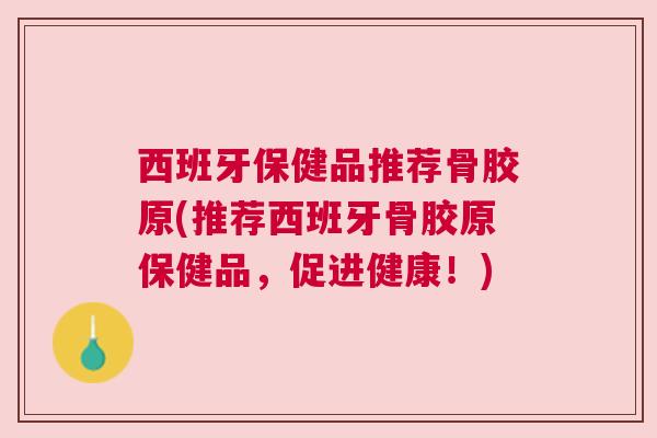 西班牙保健品推荐骨胶原(推荐西班牙骨胶原保健品，促进健康！)