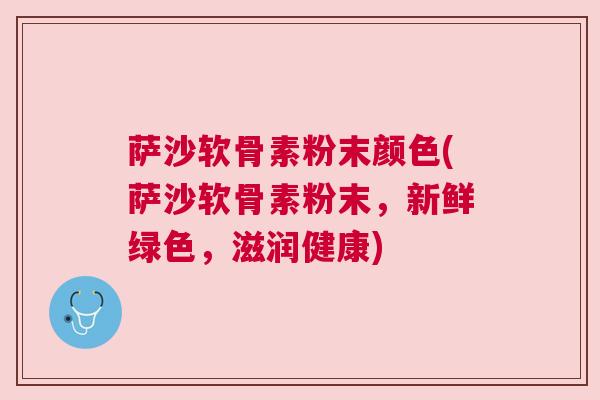 萨沙软骨素粉末颜色(萨沙软骨素粉末,新鲜绿色,滋润健康) 萨沙软骨素粉末颜色(萨沙软骨素粉末,新鲜绿色,滋润健康)