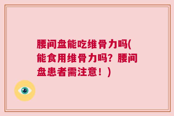 腰间盘能吃维骨力吗(能食用维骨力吗?腰间盘患者需注意!) 腰间盘能吃维骨力吗(能食用维骨力吗?腰间盘患者需注意!)