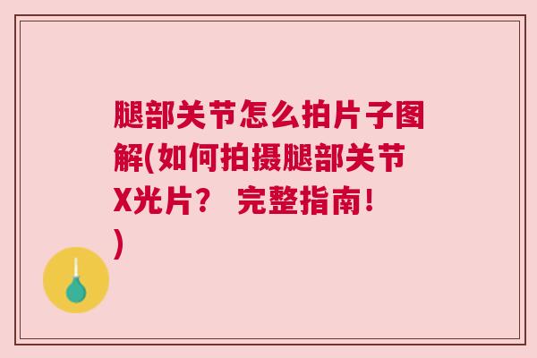 腿部关节怎么拍片子图解(如何拍摄腿部关节X光片? 完整指南!)