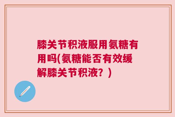 膝关节积液服用氨糖有用吗(氨糖能否有效缓解膝关节积液?)