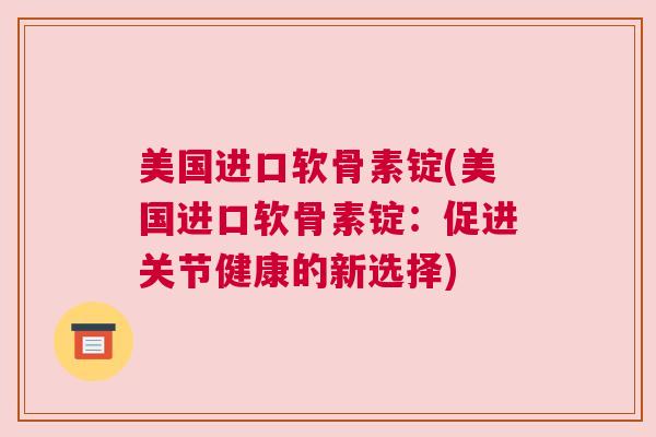 美国进口软骨素锭(美国进口软骨素锭：促进关节健康的新选择)