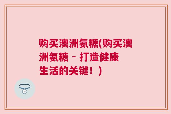 购买澳洲氨糖(购买澳洲氨糖 - 打造健康生活的关键!) 购买澳洲氨糖(购买澳洲氨糖 - 打造健康生活的关键!)