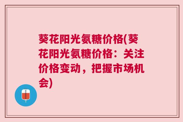 葵花阳光氨糖价格(葵花阳光氨糖价格:关注价格变动,把握市场机会)