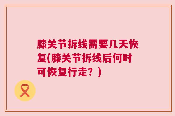 膝关节拆线需要几天恢复(膝关节拆线后何时可恢复行走?) 膝关节拆线需要几天恢复(膝关节拆线后何时可恢复行走?)
