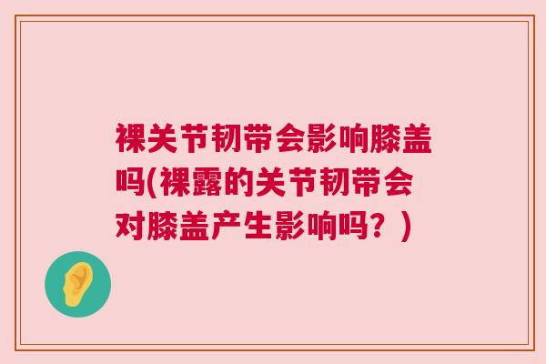 裸关节韧带会影响膝盖吗(裸露的关节韧带会对膝盖产生影响吗?) 裸关节韧带会影响膝盖吗(裸露的关节韧带会对膝盖产生影响吗?)