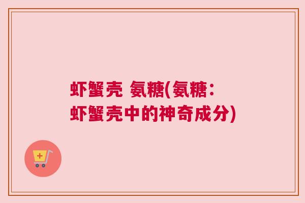 虾蟹壳 氨糖(氨糖:虾蟹壳中的神奇成分)