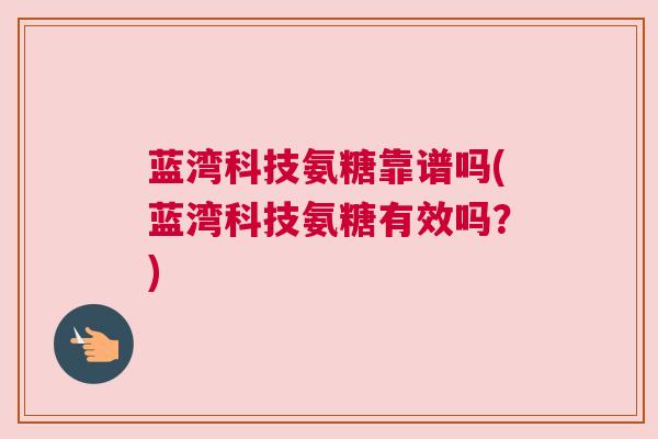 蓝湾科技氨糖靠谱吗(蓝湾科技氨糖有效吗？)