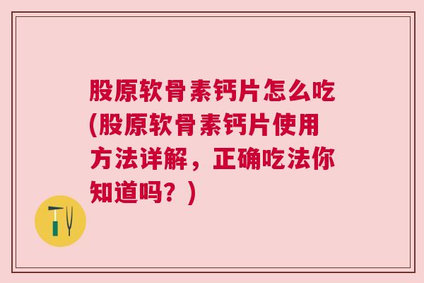 股原软骨素钙片怎么吃(股原软骨素钙片使用方法详解,正确吃法你知道吗?) 股原软骨素钙片怎么吃(股原软骨素钙片使用方法详解,正确吃法你知道吗?)