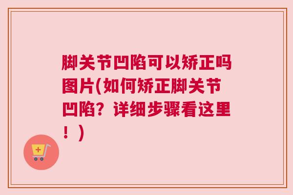 脚关节凹陷可以矫正吗图片(如何矫正脚关节凹陷?详细步骤看这里!)