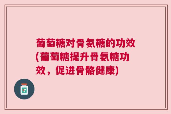 葡萄糖对骨氨糖的功效(葡萄糖提升骨氨糖功效,促进骨骼健康)
