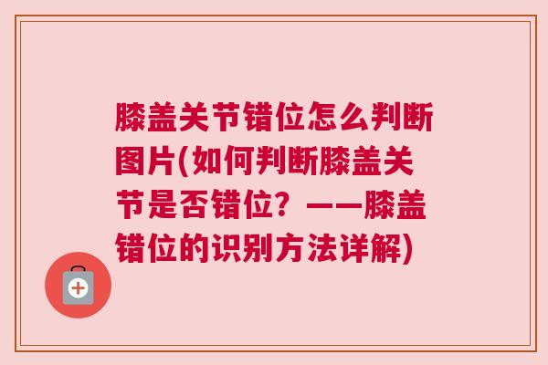 膝盖关节错位怎么判断图片(如何判断膝盖关节是否错位?——膝盖错位的识别方法详解)