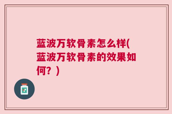 蓝波万软骨素怎么样(蓝波万软骨素的效果如何？)