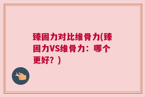 臻固力对比维骨力(臻固力VS维骨力:哪个更好?)