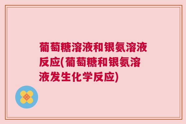 葡萄糖溶液和银氨溶液反应(葡萄糖和银氨溶液发生化学反应) 葡萄糖溶液和银氨溶液反应(葡萄糖和银氨溶液发生化学反应)