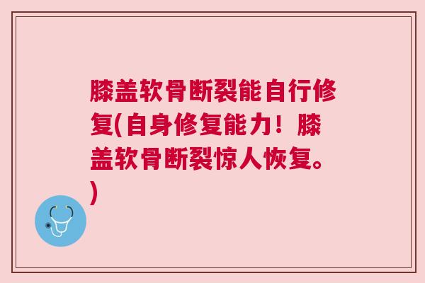 膝盖软骨断裂能自行修复(自身修复能力！膝盖软骨断裂惊人恢复。)