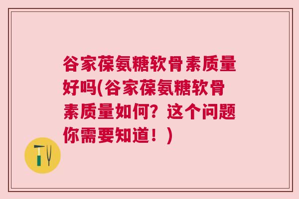 谷家葆氨糖软骨素质量好吗(谷家葆氨糖软骨素质量如何?这个问题你需要知道!)
