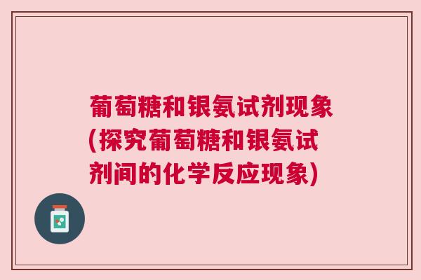 葡萄糖和银氨试剂现象(探究葡萄糖和银氨试剂间的化学反应现象) 葡萄糖和银氨试剂现象(探究葡萄糖和银氨试剂间的化学反应现象)