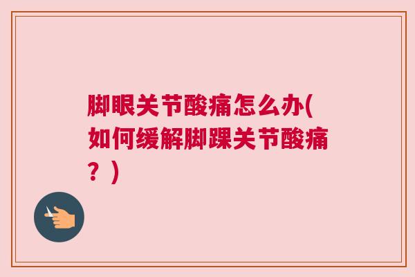 脚眼关节酸痛怎么办(如何缓解脚踝关节酸痛？)