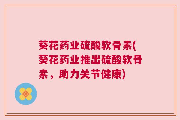 葵花药业硫酸软骨素(葵花药业推出硫酸软骨素,助力关节健康)