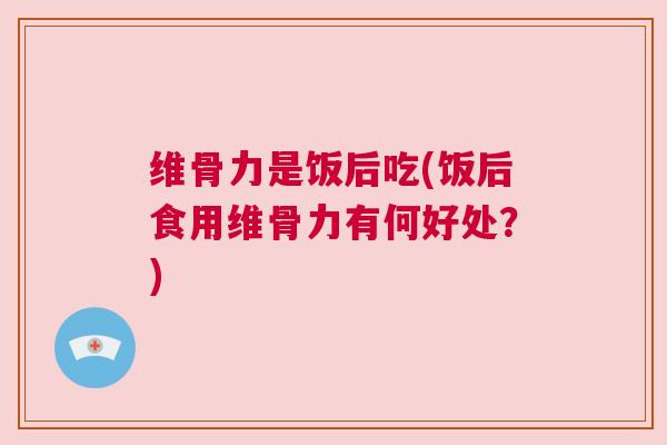 维骨力是饭后吃(饭后食用维骨力有何好处？)