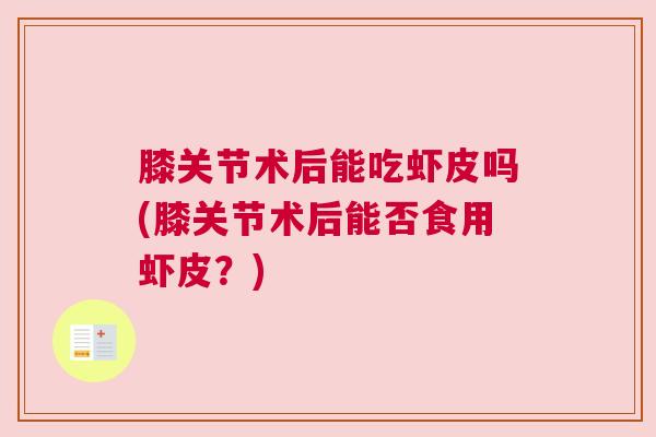 膝关节术后能吃虾皮吗(膝关节术后能否食用虾皮?)