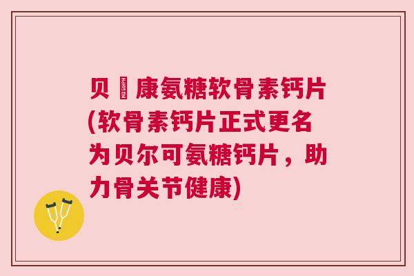 贝尓康氨糖软骨素钙片(软骨素钙片正式更名为贝尔可氨糖钙片,助力骨关节健康)