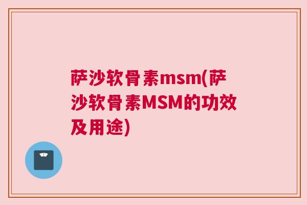萨沙软骨素msm(萨沙软骨素MSM的功效及用途) 萨沙软骨素msm(萨沙软骨素MSM的功效及用途)