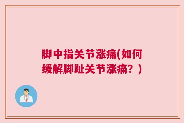 脚中指关节涨痛(如何缓解脚趾关节涨痛?)