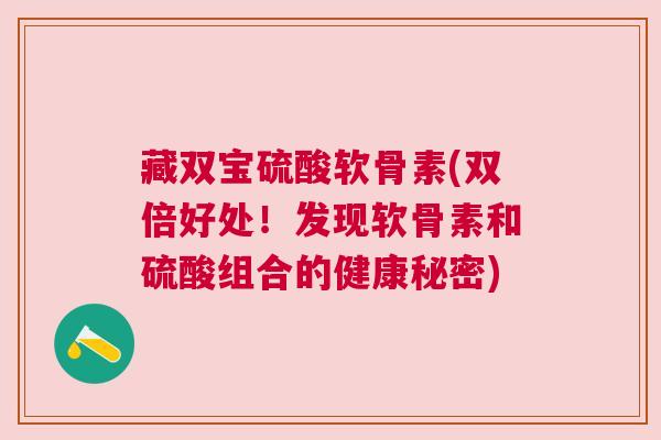 藏双宝硫酸软骨素(双倍好处！发现软骨素和硫酸组合的健康秘密)