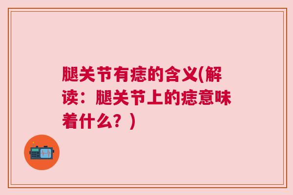 腿关节有痣的含义(解读：腿关节上的痣意味着什么？)